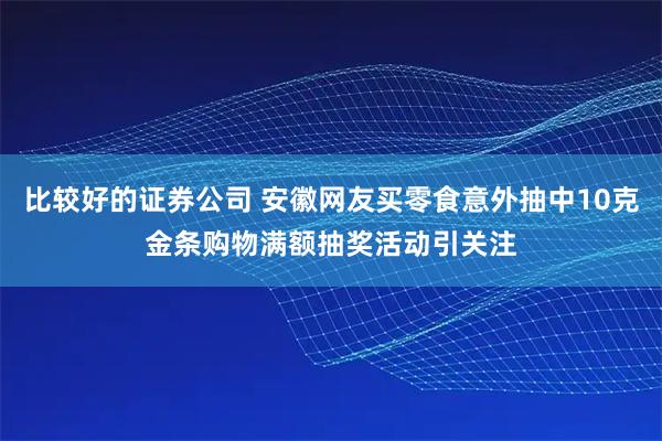 比较好的证券公司 安徽网友买零食意外抽中10克金条购物满额抽奖活动引关注