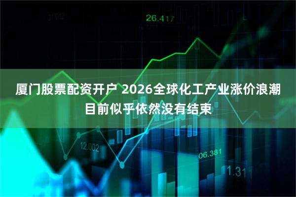 厦门股票配资开户 2026全球化工产业涨价浪潮目前似乎依然没有结束