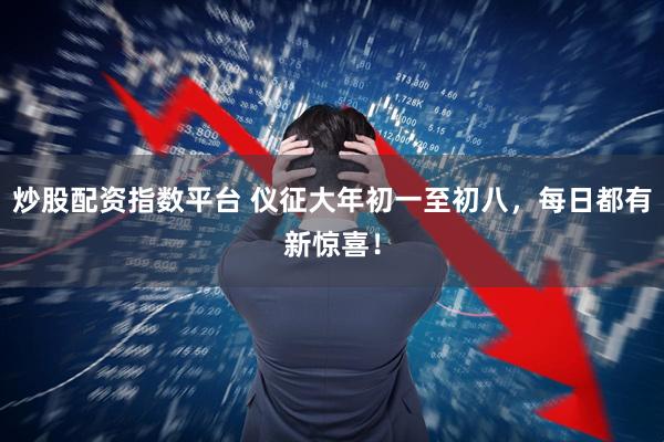 炒股配资指数平台 仪征大年初一至初八，每日都有新惊喜！