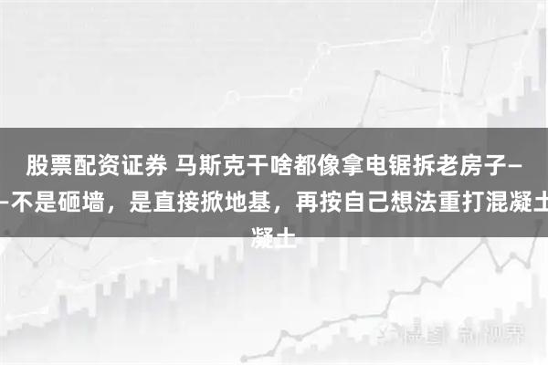 股票配资证券 马斯克干啥都像拿电锯拆老房子——不是砸墙，是直接掀地基，再按自己想法重打混凝土