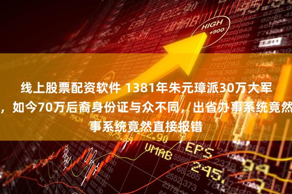 线上股票配资软件 1381年朱元璋派30万大军入黔屯田，如今70万后裔身份证与众不同，出省办事系统竟然直接报错