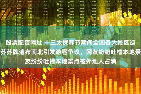 股票配资网址 十三太保春节期间全国各大景区巡游招财进宝，江苏苏牌遍布南北引发游客争议，网友纷纷吐槽本地景点被外地人占满