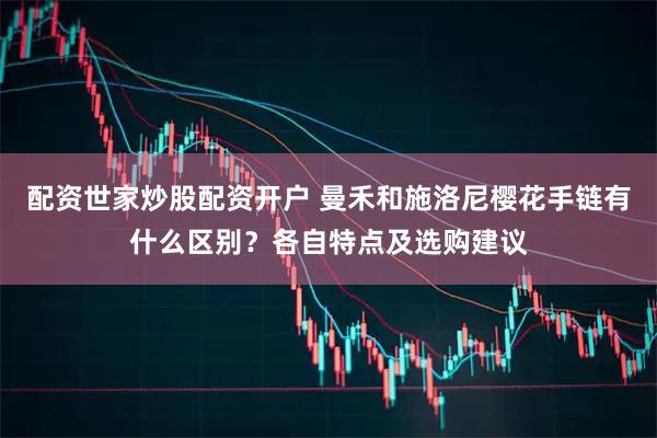 配资世家炒股配资开户 曼禾和施洛尼樱花手链有什么区别？各自特点及选购建议