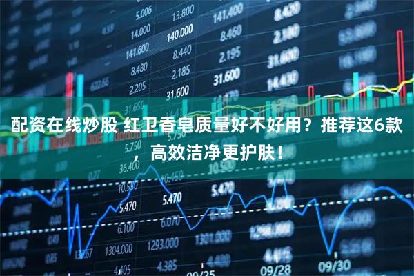配资在线炒股 红卫香皂质量好不好用？推荐这6款，高效洁净更护肤！