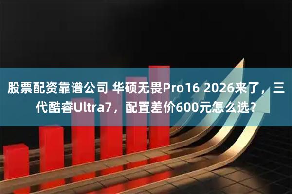 股票配资靠谱公司 华硕无畏Pro16 2026来了，三代酷睿Ultra7，配置差价600元怎么选？