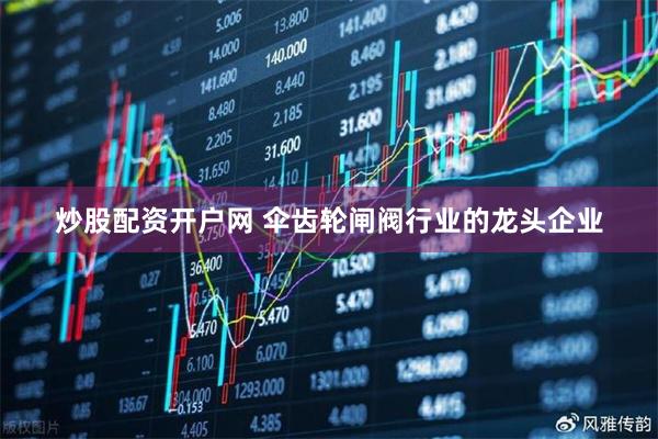 炒股配资开户网 伞齿轮闸阀行业的龙头企业