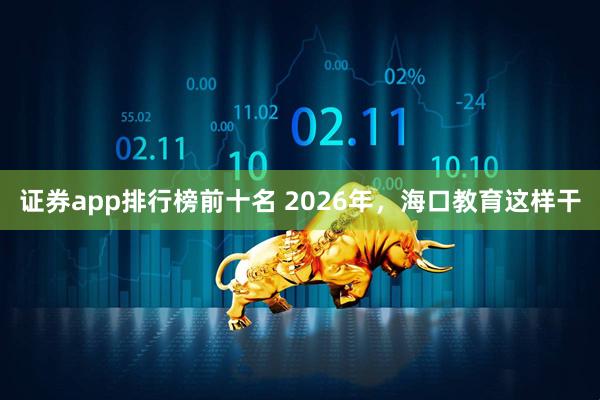 证券app排行榜前十名 2026年，海口教育这样干