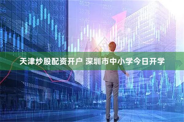 天津炒股配资开户 深圳市中小学今日开学