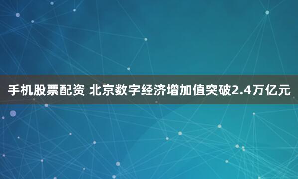 手机股票配资 北京数字经济增加值突破2.4万亿元