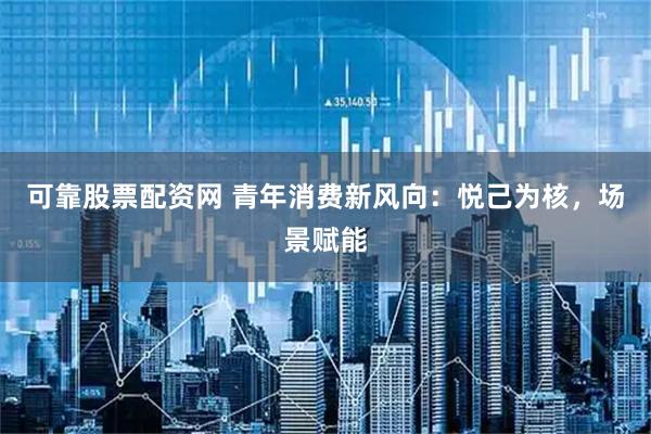 可靠股票配资网 青年消费新风向：悦己为核，场景赋能