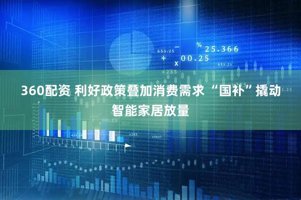 360配资 利好政策叠加消费需求 “国补”撬动智能家居放量