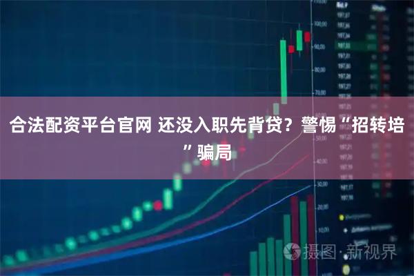 合法配资平台官网 还没入职先背贷？警惕“招转培”骗局