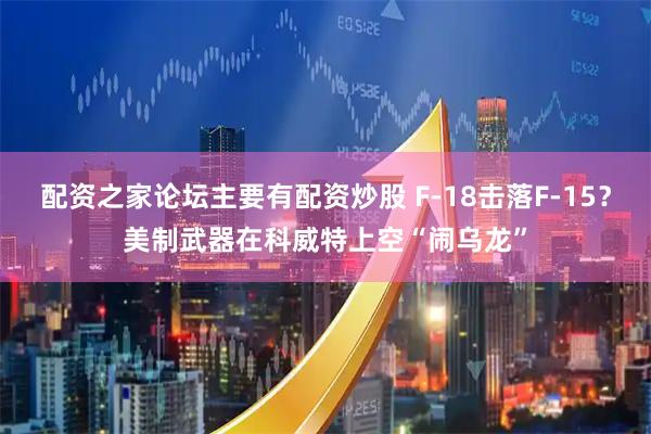 配资之家论坛主要有配资炒股 F-18击落F-15？美制武器在科威特上空“闹乌龙”