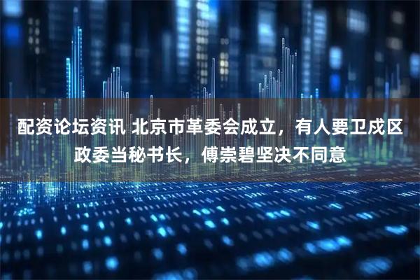 配资论坛资讯 北京市革委会成立，有人要卫戍区政委当秘书长，傅崇碧坚决不同意