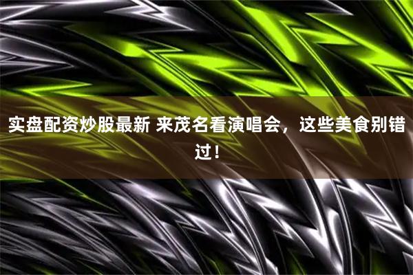 实盘配资炒股最新 来茂名看演唱会，这些美食别错过！