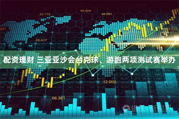配资理财 三亚亚沙会台克球、游跑两项测试赛举办