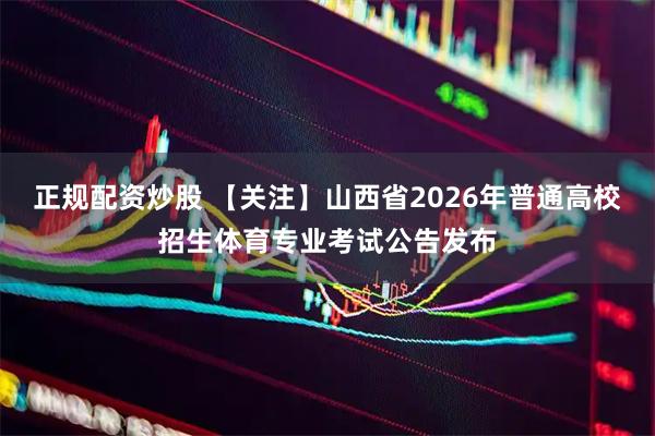 正规配资炒股 【关注】山西省2026年普通高校招生体育专业考试公告发布