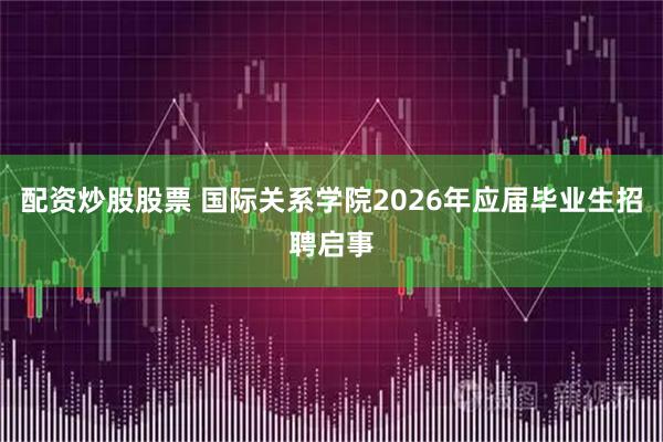 配资炒股股票 国际关系学院2026年应届毕业生招聘启事