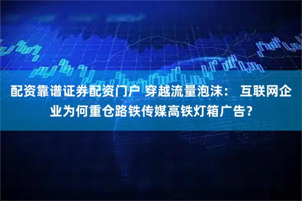 配资靠谱证券配资门户 穿越流量泡沫： 互联网企业为何重仓路铁传媒高铁灯箱广告？