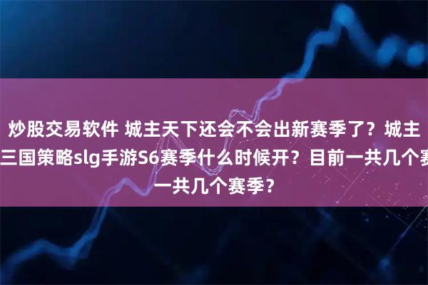 炒股交易软件 城主天下还会不会出新赛季了？城主天下三国策略slg手游S6赛季什么时候开？目前一共几个赛季？