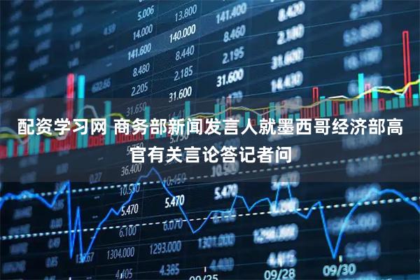 配资学习网 商务部新闻发言人就墨西哥经济部高官有关言论答记者问