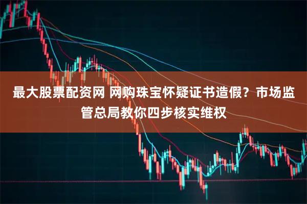 最大股票配资网 网购珠宝怀疑证书造假？市场监管总局教你四步核实维权