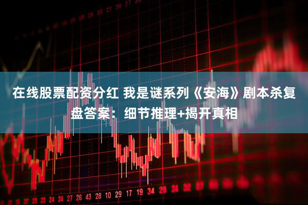 在线股票配资分红 我是谜系列《安海》剧本杀复盘答案：细节推理+揭开真相