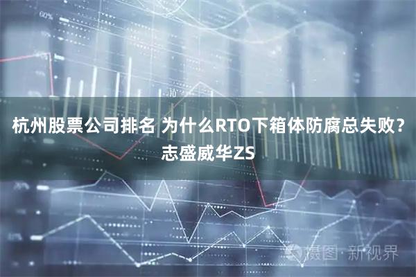杭州股票公司排名 为什么RTO下箱体防腐总失败？志盛威华ZS