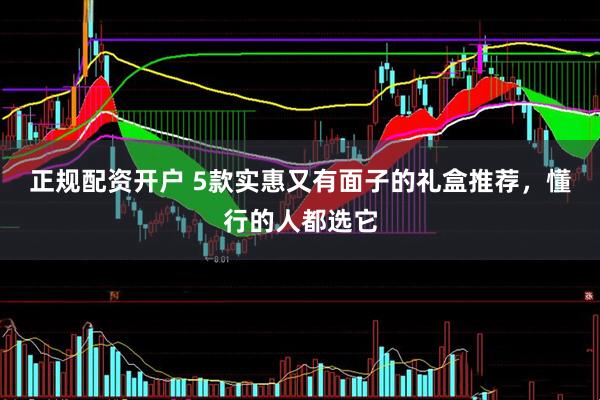 正规配资开户 5款实惠又有面子的礼盒推荐，懂行的人都选它
