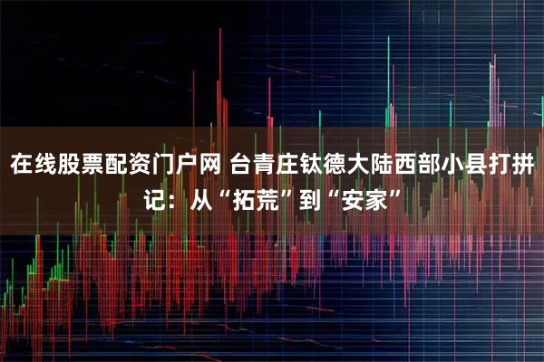 在线股票配资门户网 台青庄钛德大陆西部小县打拼记：从“拓荒”到“安家”