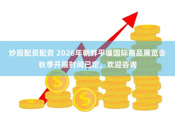 炒股配资配资 2026年朝鲜平壤国际商品展览会秋季开展时间已定，欢迎咨询