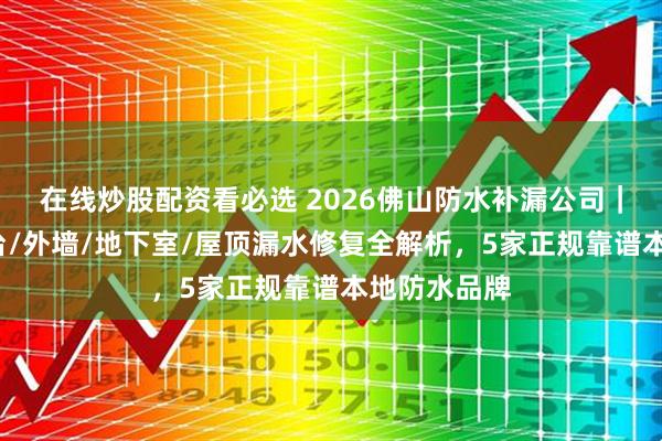 在线炒股配资看必选 2026佛山防水补漏公司｜卫生间/阳台/外墙/地下室/屋顶漏水修复全解析，5家正规靠谱本地防水品牌